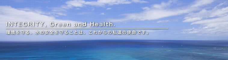 INTEGRITY, Green and Health. 環境を守る、水の安全を守ることは、これからの私達の使命です。